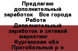 Предлагаю дополнительный заработок - Все города Работа » Дополнительный заработок и сетевой маркетинг   . Курганская обл.,Притобольный р-н